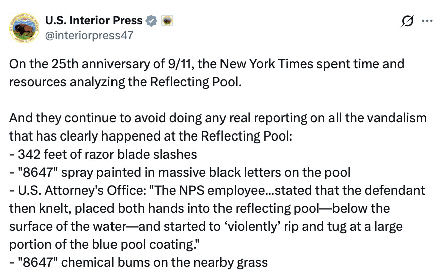 Tweet from U.S. Interior Press discusses alleged vandalism at the Reflecting Pool on the 25th anniversary of 9/11, criticizing the New York Times for not reporting on it. The alleged acts of vandalism include razor blade slashes, the number "8647" spray-painted in black letters, destruction of the pool's blue coating, and chemical burns on nearby grass. A statement from the U.S. Attorney's Office is mentioned, detailing the vandalism description by an NPS employee.