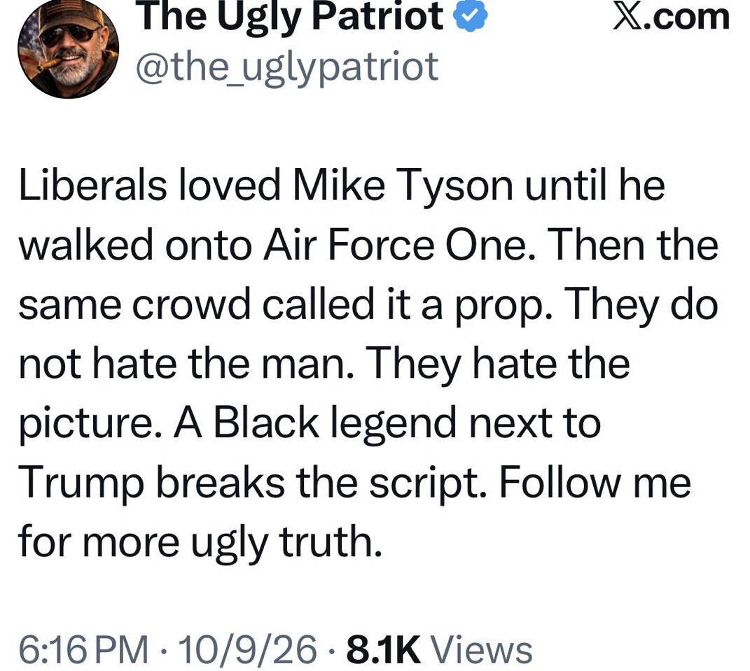 Social media screenshot with text:

The Ugly Patriot  
@the_uglypatriot

Liberals loved Mike Tyson until he walked onto Air Force One. Then the same crowd called it a prop. They do not hate the man. They hate the picture. A Black legend next to Trump breaks the script. Follow me for more ugly truth.

6:16 PM · 10/9/26 · 8.1K Views