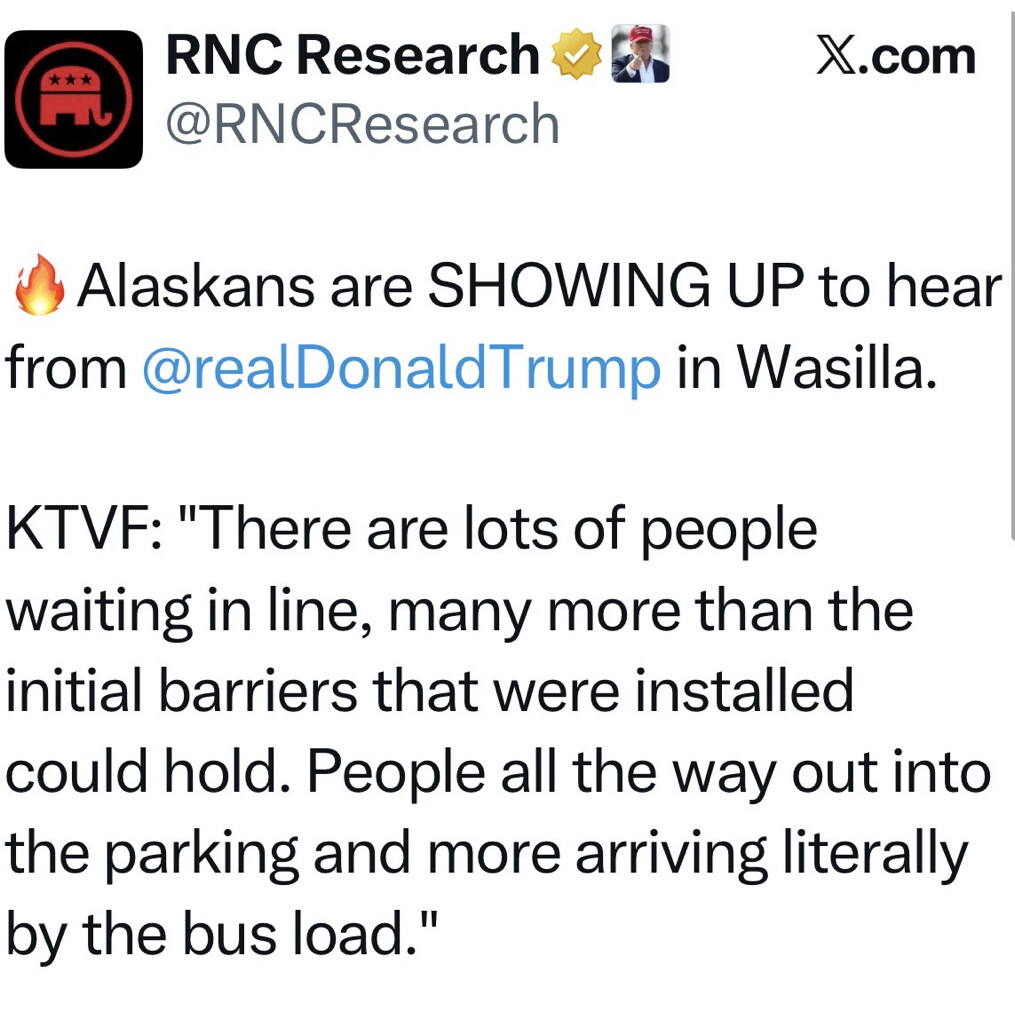 Social media post from RNC Research on X.com:

"🔥 Alaskans are SHOWING UP to hear from @realDonaldTrump in Wasilla.

KTVF: 'There are lots of people waiting in line, many more than the initial barriers that were installed could hold. People all the way out into the parking and more arriving literally by the bus load.'"
