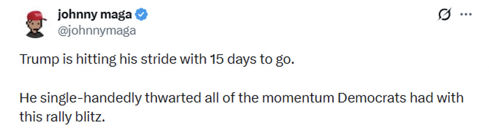 Social media post screenshot.

johnny maga  
@johnnymaga

Trump is hitting his stride with 15 days to go.

He single-handedly thwarted all of the momentum Democrats had with this rally blitz.