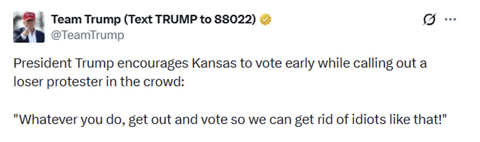 Social media post from "Team Trump (Text TRUMP to 88022)" @TeamTrump:

President Trump encourages Kansas to vote early while calling out a loser protester in the crowd:

"Whatever you do, get out and vote so we can get rid of idiots like that!"