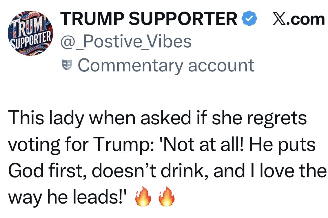 A social media post from X.com by a verified user with the handle @_Postive_Vibes and the display name "TRUMP SUPPORTER." The account is labeled as a commentary account. The post reads: 

"This lady when asked if she regrets voting for Trump: 'Not at all! He puts God first, doesn’t drink, and I love the way he leads!' 🔥🔥"